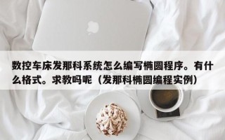 數控車床發那科系統怎么編寫橢圓程序。有什么格式。求教嗎呢（發那科橢圓編程實例）