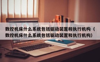 數控機床什么系統包括驅動裝置和執行機構（數控機床什么系統包括驅動裝置和執行機構）