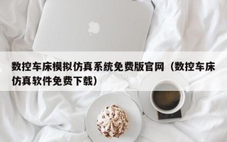 數控車床模擬仿真系統免費版官網（數控車床仿真軟件免費下載）