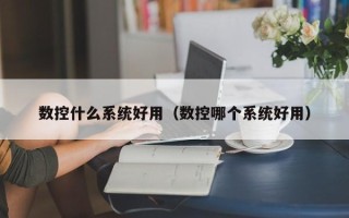 數控什么系統好用（數控哪個系統好用）