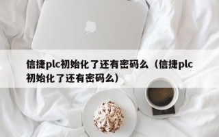 信捷plc初始化了還有密碼么（信捷plc初始化了還有密碼么）