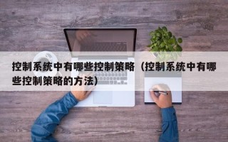 控制系統中有哪些控制策略（控制系統中有哪些控制策略的方法）