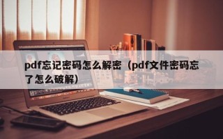 pdf忘記密碼怎么解密（pdf文件密碼忘了怎么破解）