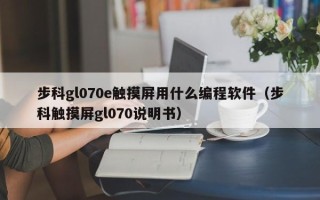 步科gl070e觸摸屏用什么編程軟件（步科觸摸屏gl070說明書）