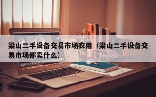 梁山二手設備交易市場農用（梁山二手設備交易市場都賣什么）