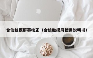 合信觸摸屏幕校正（合信觸摸屏使用說明書）