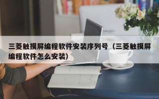 三菱觸摸屏編程軟件安裝序列號（三菱觸摸屏編程軟件怎么安裝）