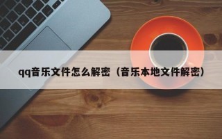 qq音樂文件怎么解密（音樂本地文件解密）