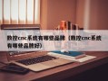 數控cnc系統有哪些品牌（數控cnc系統有哪些品牌好）