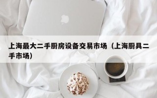 上海最大二手廚房設備交易市場（上海廚具二手市場）