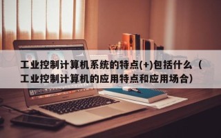 工業控制計算機系統的特點(+)包括什么（工業控制計算機的應用特點和應用場合）