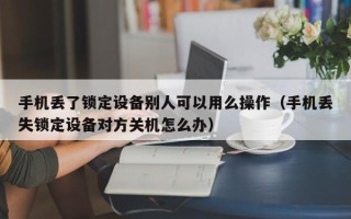 手機丟了鎖定設備別人可以用么操作（手機丟失鎖定設備對方關機怎么辦）