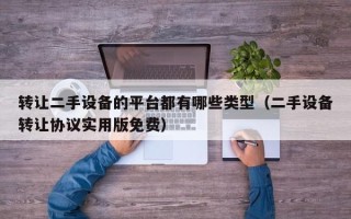 轉讓二手設備的平臺都有哪些類型（二手設備轉讓協議實用版免費）