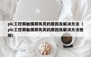 plc工控屏觸摸屏失靈的原因及解決方法（plc工控屏觸摸屏失靈的原因及解決方法視頻）