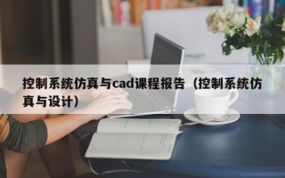 控制系統仿真與cad課程報告（控制系統仿真與設計）