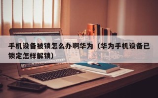 手機設備被鎖怎么辦啊華為（華為手機設備已鎖定怎樣解鎖）