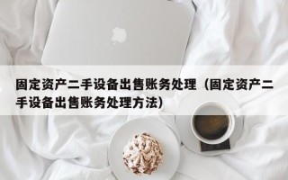 固定資產二手設備出售賬務處理（固定資產二手設備出售賬務處理方法）