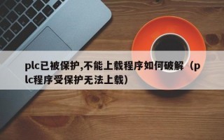 plc已被保護,不能上載程序如何破解（plc程序受保護無法上載）