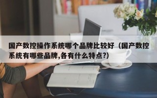 國產數控操作系統哪個品牌比較好（國產數控系統有哪些品牌,各有什么特點?）