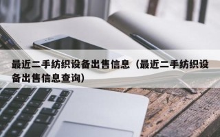 最近二手紡織設備出售信息（最近二手紡織設備出售信息查詢）