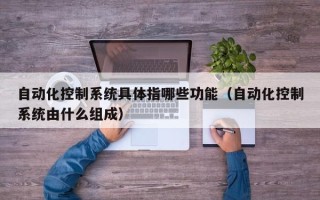 自動化控制系統具體指哪些功能（自動化控制系統由什么組成）