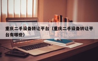 重慶二手設備轉讓平臺（重慶二手設備轉讓平臺有哪些）