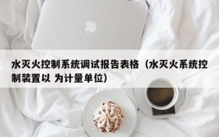 水滅火控制系統調試報告表格（水滅火系統控制裝置以 為計量單位）