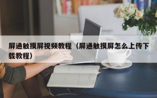 屏通觸摸屏視頻教程（屏通觸摸屏怎么上傳下載教程）