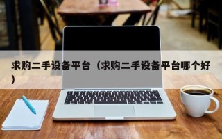 求購二手設備平臺（求購二手設備平臺哪個好）