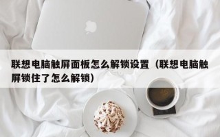 聯想電腦觸屏面板怎么解鎖設置（聯想電腦觸屏鎖住了怎么解鎖）