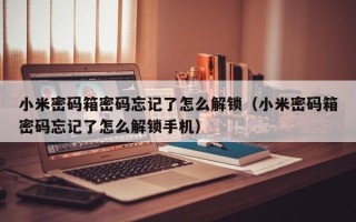 小米密碼箱密碼忘記了怎么解鎖（小米密碼箱密碼忘記了怎么解鎖手機）