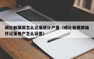 威綸觸摸屏怎么記錄統計產量（威綸觸摸屏操作記錄用戶怎么設置）