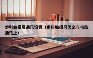 步科觸摸屏通訊設置（步科觸摸屏怎么與電腦通訊上）