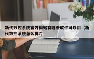 新代數控系統官方網站有哪些軟件可以用（新代數控系統怎么樣?）