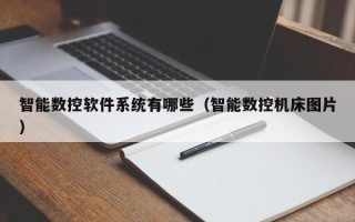 智能數控軟件系統有哪些（智能數控機床圖片）