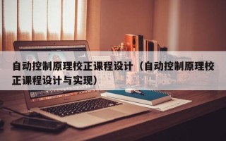 自動控制原理校正課程設計（自動控制原理校正課程設計與實現）