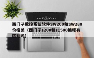 西門子數控系統軟件SW260和SW280價格差（西門子s200和s1500編程有區別嗎）