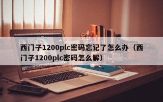 西門子1200plc密碼忘記了怎么辦（西門子1200plc密碼怎么解）