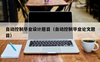 自動控制畢業設計題目（自動控制畢業論文題目）