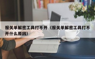 報關單解密工具打不開（報關單解密工具打不開什么原因）