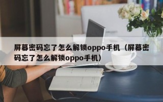 屏幕密碼忘了怎么解鎖oppo手機（屏幕密碼忘了怎么解鎖oppo手機）