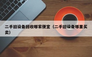 二手舊設備回收哪家便宜（二手舊設備哪里買賣）