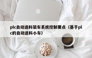 plc自動送料裝車系統控制要點（基于plc的自動送料小車）