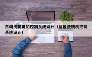 自動洗碗機的控制系統設計（智能洗碗機控制系統設計）