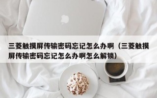 三菱觸摸屏傳輸密碼忘記怎么辦?。ㄈ庥|摸屏傳輸密碼忘記怎么辦啊怎么解鎖）