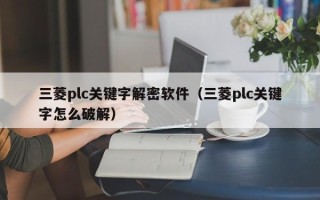 三菱plc關鍵字解密軟件（三菱plc關鍵字怎么破解）