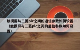 觸摸屏與三菱plc之間的通信參數如何設置（觸摸屏與三菱plc之間的通信參數如何設置）