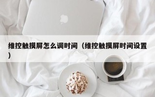 維控觸摸屏怎么調時間（維控觸摸屏時間設置）