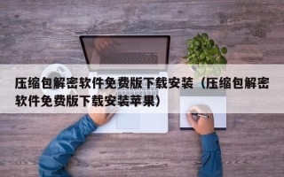 壓縮包解密軟件免費版下載安裝（壓縮包解密軟件免費版下載安裝蘋果）