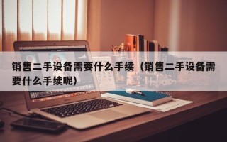 銷售二手設備需要什么手續（銷售二手設備需要什么手續呢）